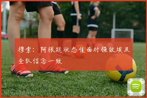 穆索：阿根廷状态佳面对强敌埃及全队信念一致