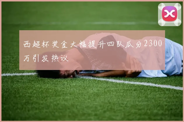 西超杯奖金大幅提升四队瓜分2300万引发热议