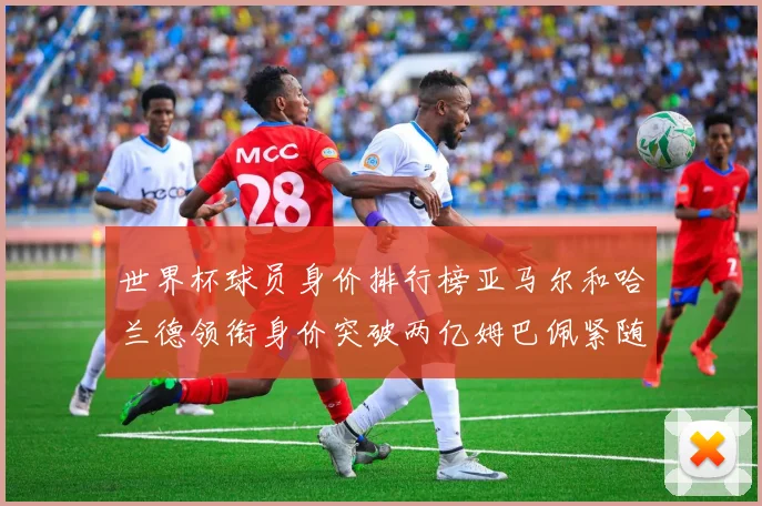 世界杯球员身价排行榜亚马尔和哈兰德领衔身价突破两亿姆巴佩紧随其后