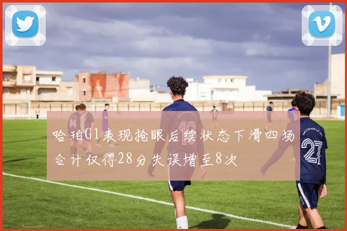 哈珀G1表现抢眼后续状态下滑四场合计仅得28分失误增至8次