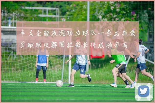 辛戈全能表现助力球队一条龙奔袭贡献助攻解围拦截长传成功率高