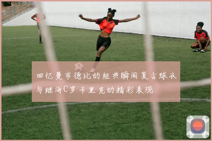 回忆曼市德比的经典瞬间复古球衣与继海C罗卡里克的精彩表现