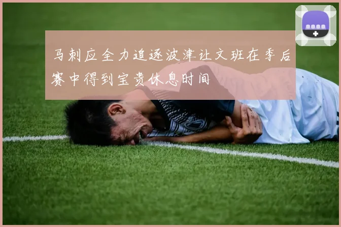 马刺应全力追逐波津让文班在季后赛中得到宝贵休息时间