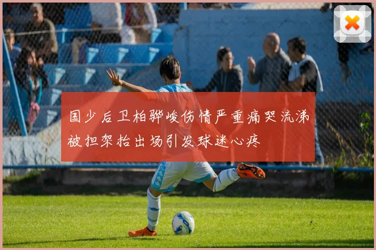 国少后卫柏骅峻伤情严重痛哭流涕被担架抬出场引发球迷心疼