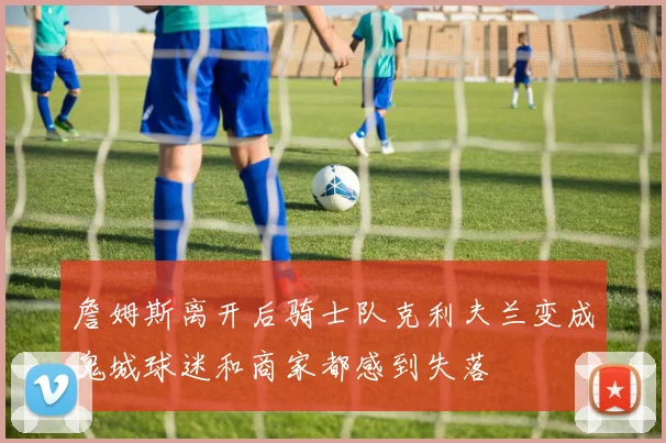 詹姆斯离开后骑士队克利夫兰变成鬼城球迷和商家都感到失落