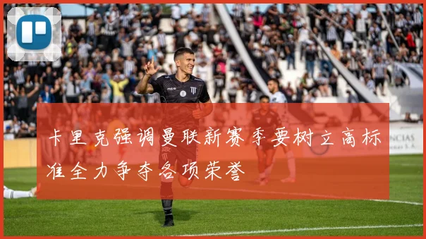 卡里克强调曼联新赛季要树立高标准全力争夺各项荣誉