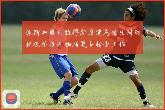 休斯加盟利雅得新月消息传出同时积极参与利物浦夏季转会工作