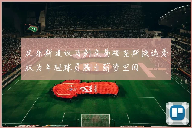 皮尔斯建议马刺交易福克斯换选秀权为年轻球员腾出薪资空间