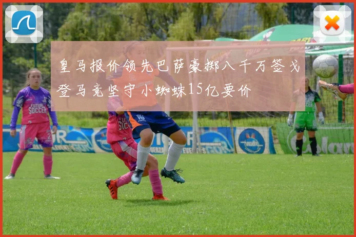 皇马报价领先巴萨豪掷八千万签戈登马竞坚守小蜘蛛15亿要价