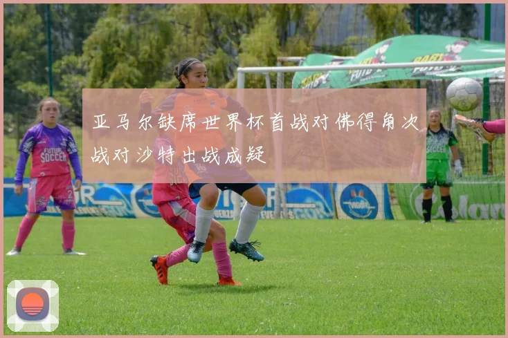 亚马尔缺席世界杯首战对佛得角次战对沙特出战成疑