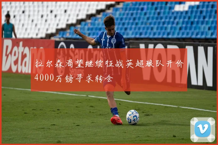 拉尔森渴望继续征战英超狼队开价4000万镑寻求转会