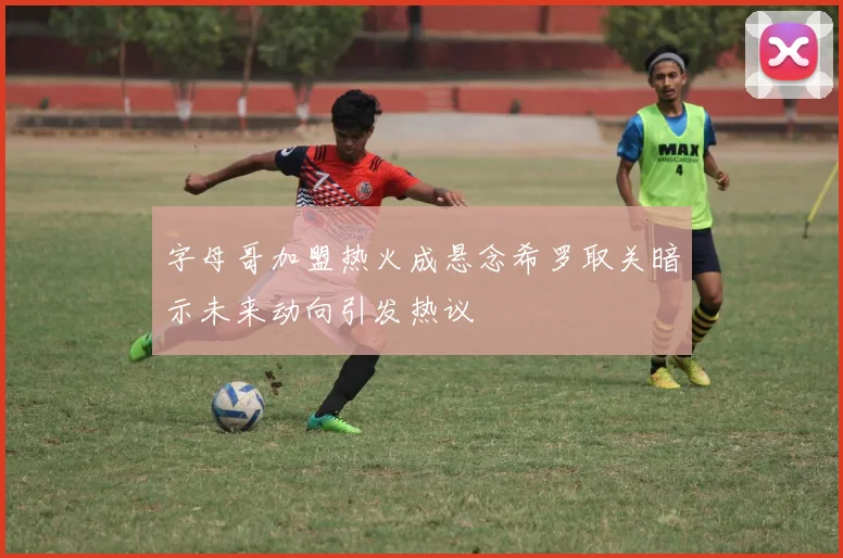 字母哥加盟热火成悬念希罗取关暗示未来动向引发热议