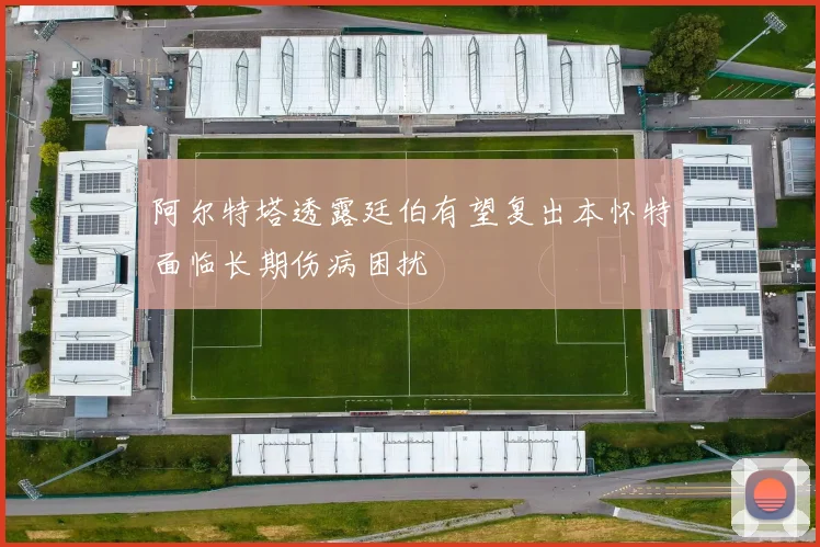阿尔特塔透露廷伯有望复出本怀特面临长期伤病困扰
