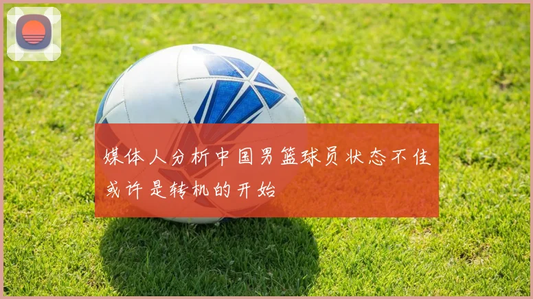 媒体人分析中国男篮球员状态不佳或许是转机的开始