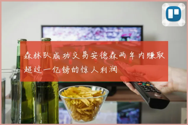 森林队成功交易安德森两年内赚取超过一亿镑的惊人利润