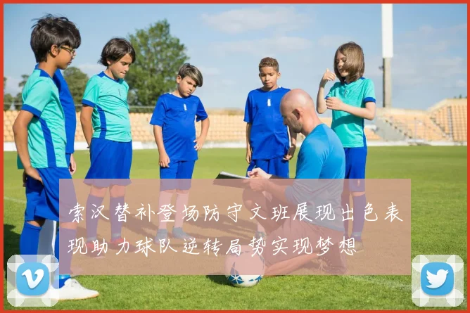 索汉替补登场防守文班展现出色表现助力球队逆转局势实现梦想
