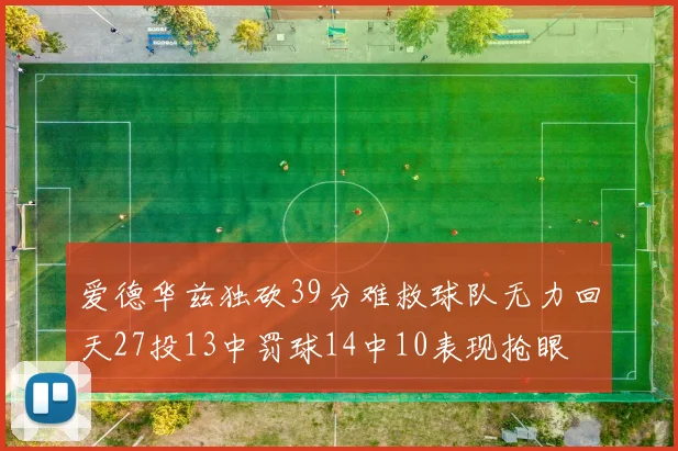 爱德华兹独砍39分难救球队无力回天27投13中罚球14中10表现抢眼