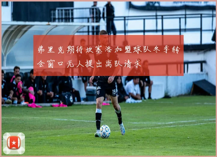 弗里克期待坎塞洛加盟球队冬季转会窗口无人提出离队请求