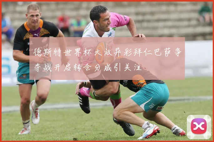 德斯特世界杯大放异彩拜仁巴萨争夺战开启转会分成引关注