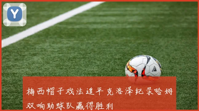 梅西帽子戏法追平克洛泽纪录哈姆双响助球队赢得胜利